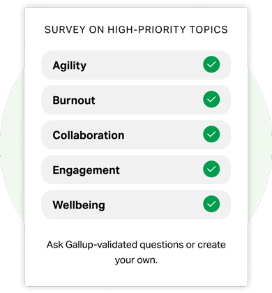 Survey on High-priority topics: Agility; Burnout; Collaboration; Engagement; Wellbeing. Ask Gallup-validated questions or create your own.