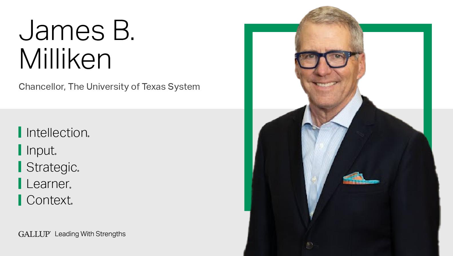 Chancellor, The University of Texas System. INTELLECTION | INPUT | STRATEGIC | LEARNER | CONTEXT. GALLUP Leading with Strengths. Play How James B. Milliken Leads With Strengths Video