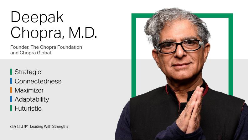Deepak Chopra Author and Founder at Chopra Foundation and Chopra Global STRATEGIC | CONNECTEDNESS | MAXIMIZER | ADAPTABILITY | FUTURISTIC. GALLUP Leading with Strengths. Play How Deepak Chopra Leads With Strengths Video