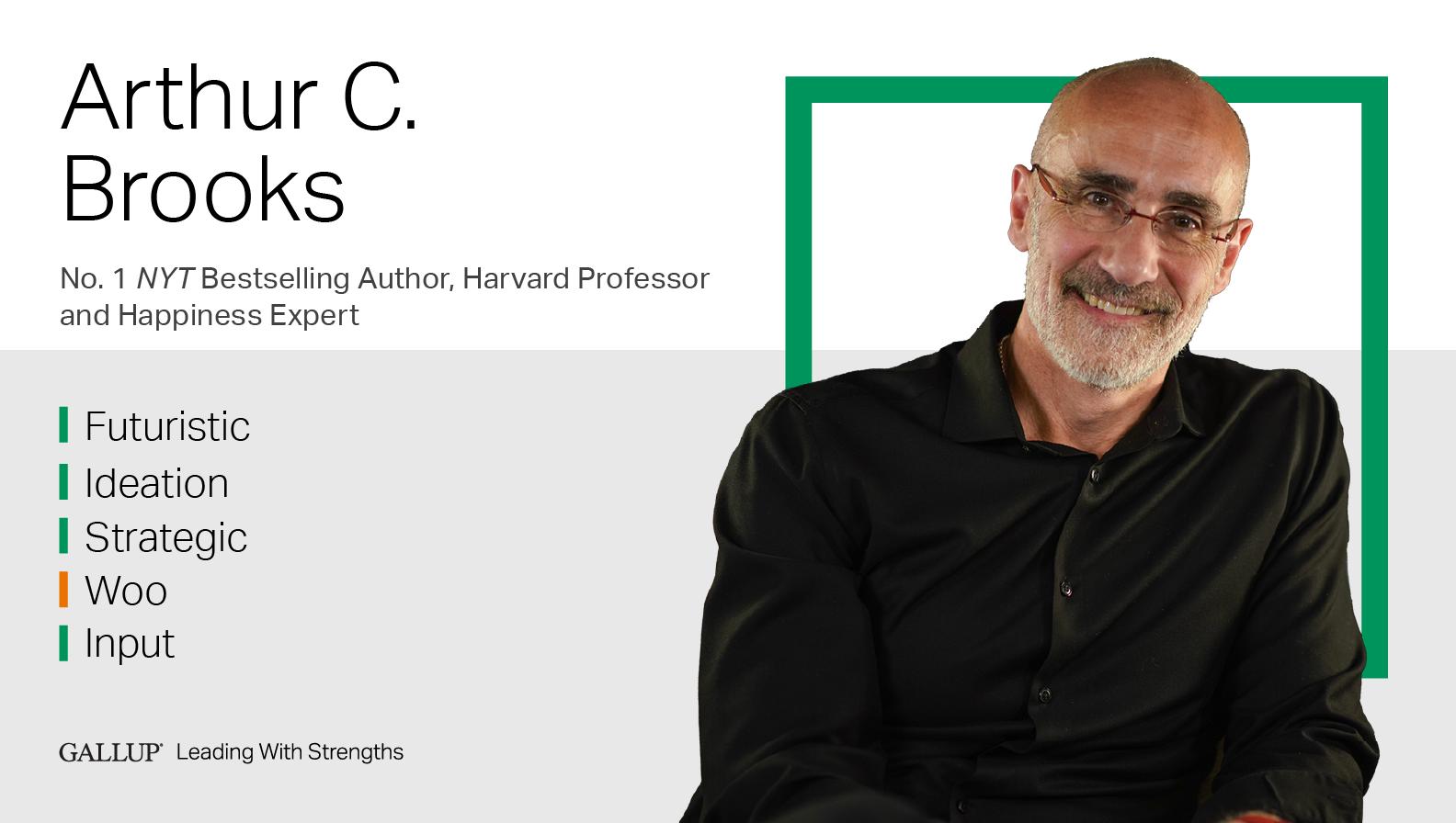 No. 1 NYT Bestselling Author, Harvard Professor and Happiness Expert. FUTURISTIC | IDEATION | STRATEGIC | WOO | INPUT. GALLUP Leading with Strengths. Play How Arthur C. Brooks Leads With Strengths Video