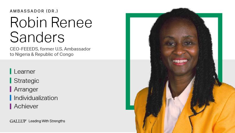 Ambassador (Dr.) Robin Renee Sanders CEO-FEEEDS, former U.S. Ambassador to Nigeria & Republic of Congo LEARNER | STRATEGIC | ARRANGER | INDIVIDUALIZATION | ACHIEVER. GALLUP Leading with Strengths. Play How Robin Renee Sanders Leads With Strengths Video
