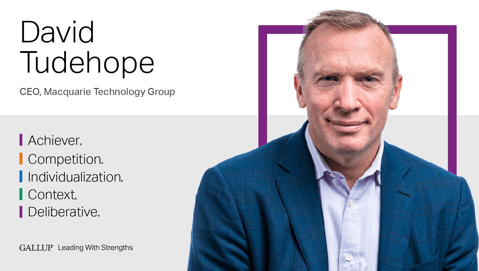 CEO, Macquarie Technology Group. ACHIEVER | COMPETITION | INDIVIDUALIZATION | INDIVIDUALIZATION | DELIBERATIVE. GALLUP Leading with Strengths. Play How David Tudehope Leads With Strengths Video