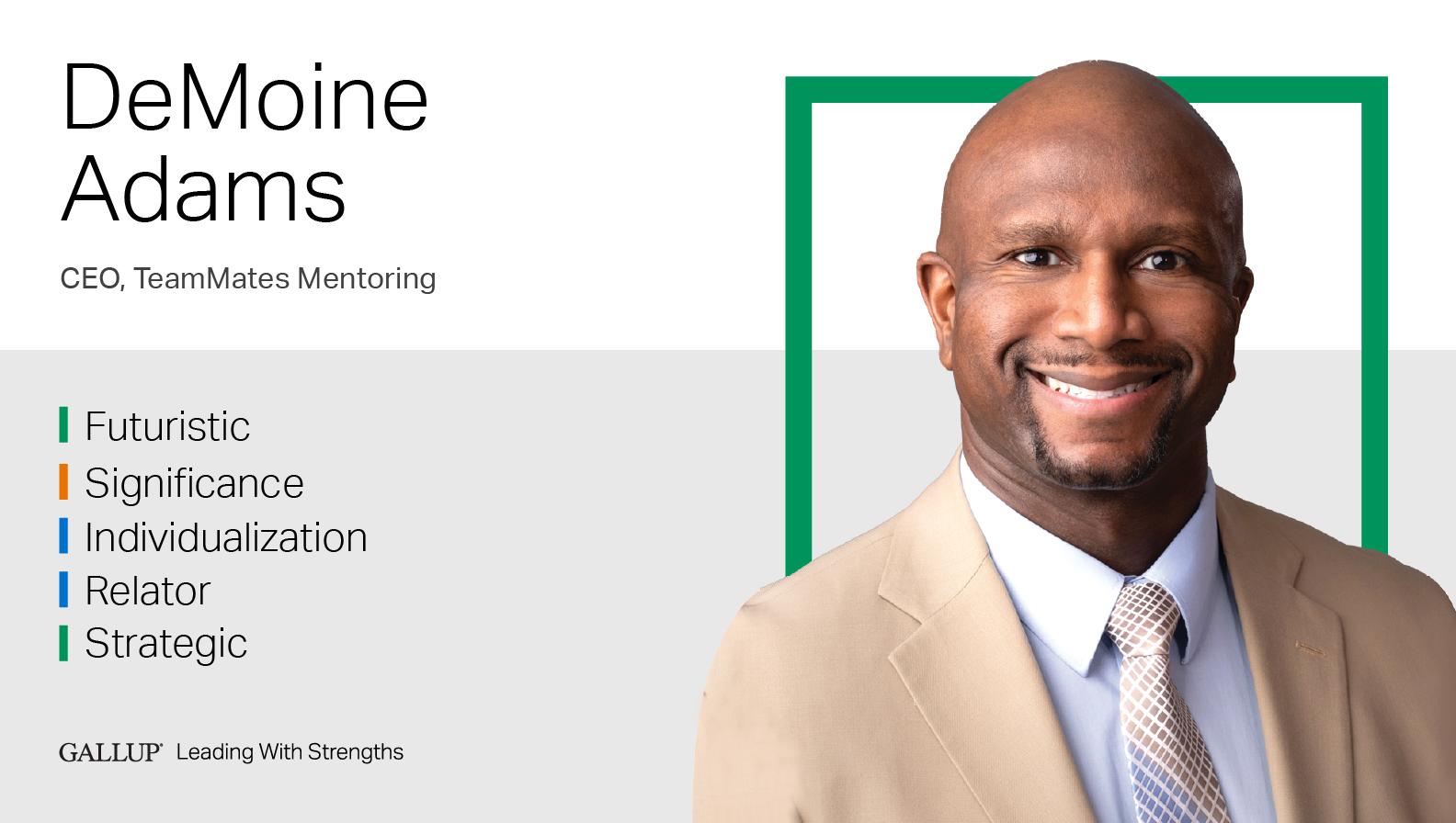 CEO, TeamMates Mentoring FUTURISTIC | SIGNIFICANCE | INDIVIDUALIZATION | RELATOR | STRATEGIC. GALLUP Leading with Strengths. Play How DeMoine Adams Leads With Strengths Video